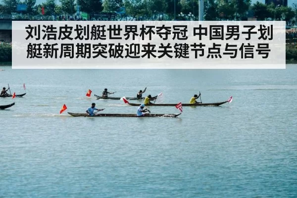 刘浩皮划艇世界杯夺冠 中国男子划艇新周期突破迎来关键节点与信号