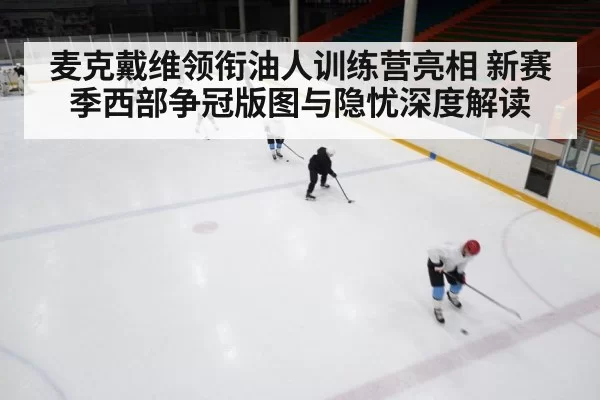 麦克戴维领衔油人训练营亮相 新赛季西部争冠版图与隐忧深度解读