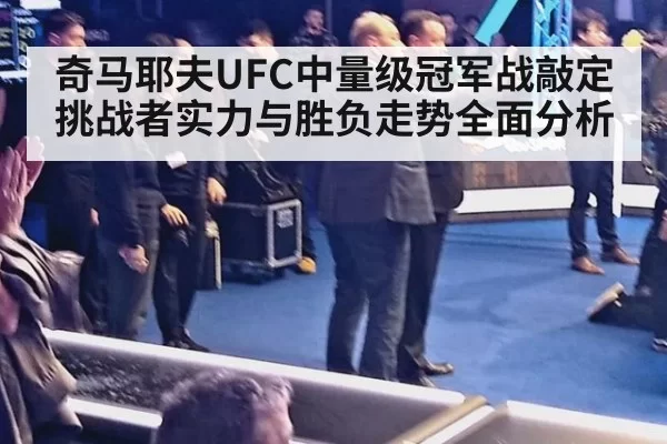 奇马耶夫UFC中量级冠军战敲定 挑战者实力与胜负走势全面分析