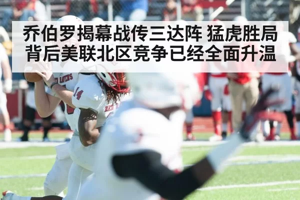 乔伯罗揭幕战传三达阵 猛虎胜局背后美联北区竞争已经全面升温