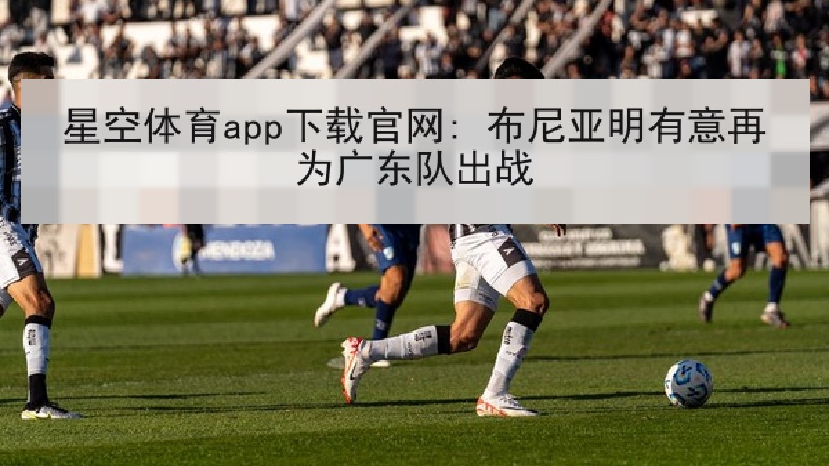 星空体育app下载官网: 布尼亚明有意再为广东队出战