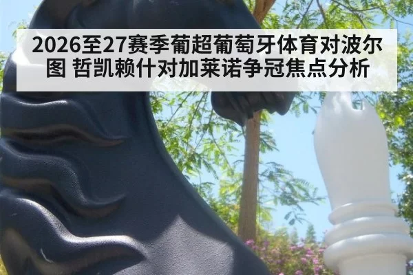 2026至27赛季葡超葡萄牙体育对波尔图 哲凯赖什对加莱诺争冠焦点分析